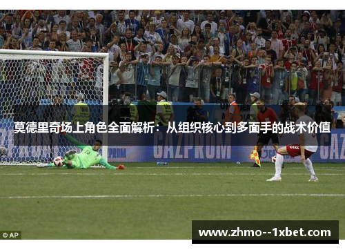 莫德里奇场上角色全面解析：从组织核心到多面手的战术价值