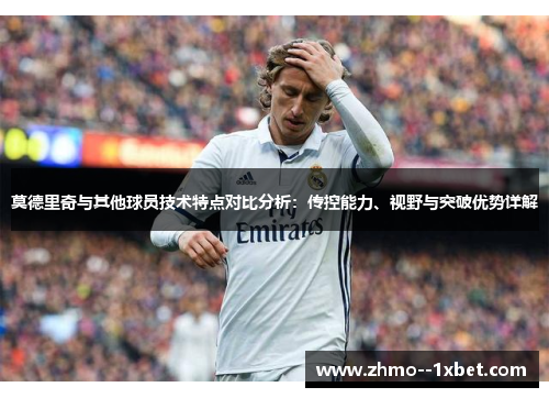 莫德里奇与其他球员技术特点对比分析：传控能力、视野与突破优势详解