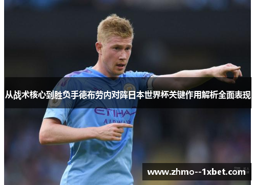 从战术核心到胜负手德布劳内对阵日本世界杯关键作用解析全面表现