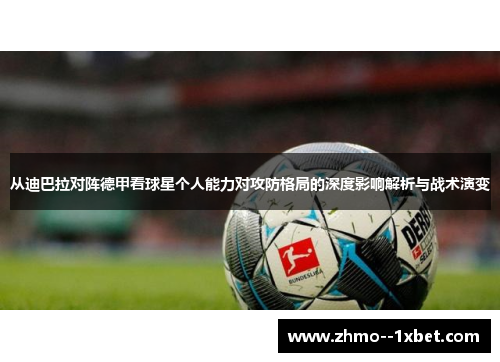 从迪巴拉对阵德甲看球星个人能力对攻防格局的深度影响解析与战术演变