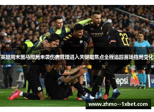 英超周末黑马搅局来袭伤病管理进入关键期焦点全程追踪赛场格局变化