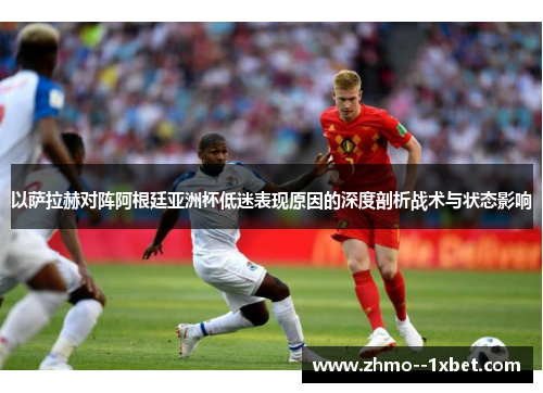 以萨拉赫对阵阿根廷亚洲杯低迷表现原因的深度剖析战术与状态影响
