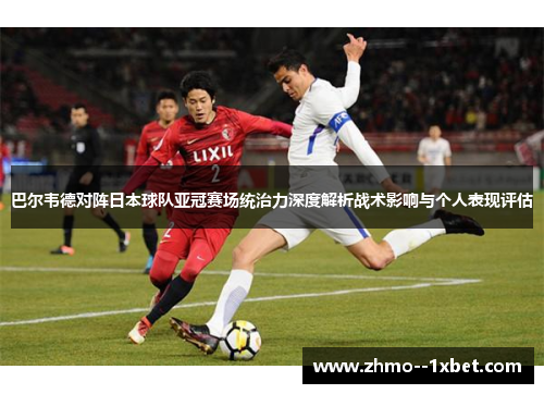 巴尔韦德对阵日本球队亚冠赛场统治力深度解析战术影响与个人表现评估