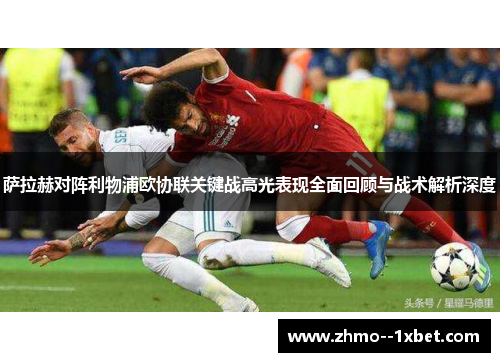 萨拉赫对阵利物浦欧协联关键战高光表现全面回顾与战术解析深度