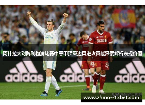 阿什拉夫对阵利物浦比赛中意甲顶级边翼进攻贡献深度解析表现价值