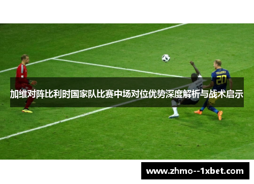 加维对阵比利时国家队比赛中场对位优势深度解析与战术启示