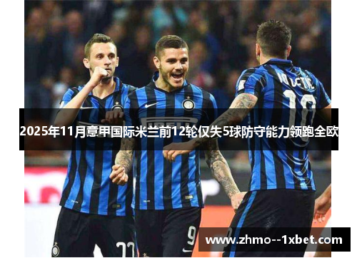 2025年11月意甲国际米兰前12轮仅失5球防守能力领跑全欧 2025年11月意甲国际米兰前12轮仅失5球防守能力领跑全欧