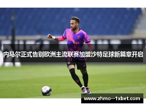 内马尔正式告别欧洲主流联赛加盟沙特足球新篇章开启 内马尔正式告别欧洲主流联赛加盟沙特足球新篇章开启