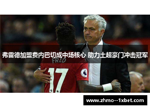 弗雷德加盟费内巴切成中场核心 助力土超豪门冲击冠军