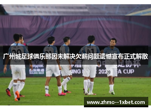 广州城足球俱乐部因未解决欠薪问题遗憾宣布正式解散 广州城足球俱乐部因未解决欠薪问题遗憾宣布正式解散