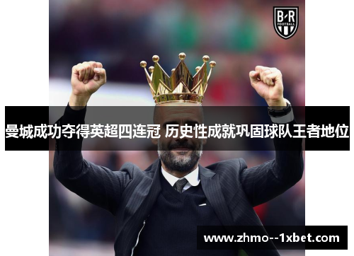 曼城成功夺得英超四连冠 历史性成就巩固球队王者地位 曼城成功夺得英超四连冠 历史性成就巩固球队王者地位