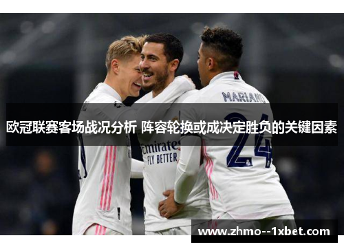 欧冠联赛客场战况分析 阵容轮换或成决定胜负的关键因素 欧冠联赛客场战况分析 阵容轮换或成决定胜负的关键因素