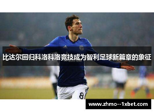 比达尔回归科洛科洛竞技成为智利足球新篇章的象征