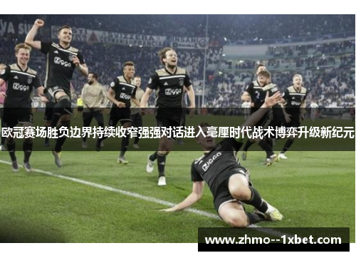 欧冠赛场胜负边界持续收窄强强对话进入毫厘时代战术博弈升级新纪元