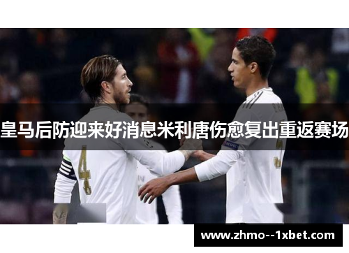 皇马后防迎来好消息米利唐伤愈复出重返赛场