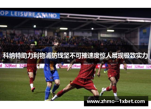 科纳特助力利物浦防线坚不可摧速度惊人展现极致实力 科纳特助力利物浦防线坚不可摧速度惊人展现极致实力