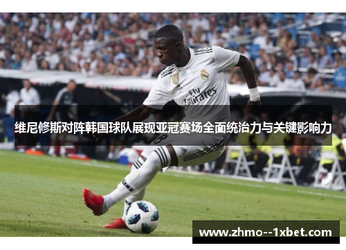 维尼修斯对阵韩国球队展现亚冠赛场全面统治力与关键影响力 维尼修斯对阵韩国球队展现亚冠赛场全面统治力与关键影响力