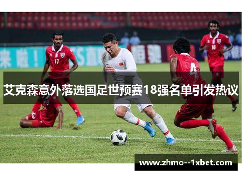 艾克森意外落选国足世预赛18强名单引发热议 艾克森意外落选国足世预赛18强名单引发热议