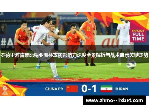 罗德里对阵莱比锡亚洲杯攻防影响力深度全景解析与战术启示关键走势