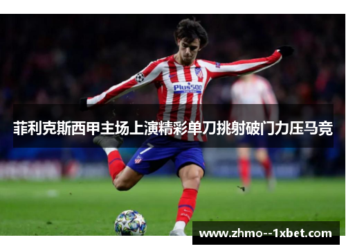 菲利克斯西甲主场上演精彩单刀挑射破门力压马竞