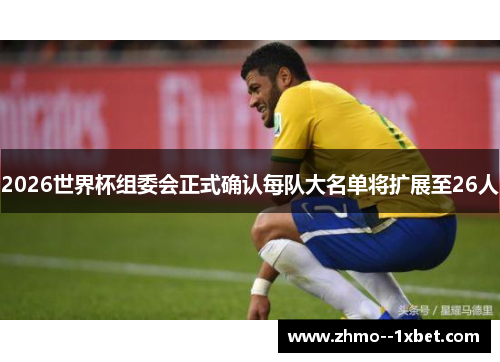 2026世界杯组委会正式确认每队大名单将扩展至26人