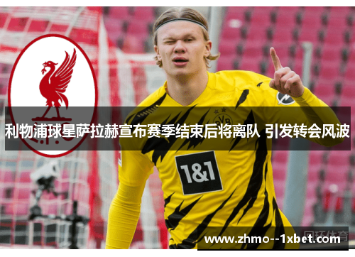 利物浦球星萨拉赫宣布赛季结束后将离队 引发转会风波