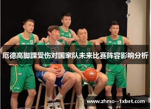 厄德高脚踝受伤对国家队未来比赛阵容影响分析