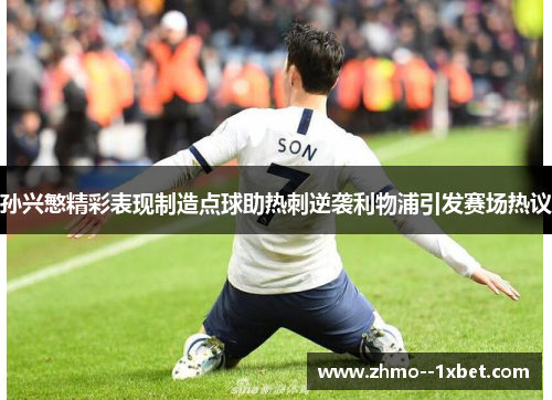 孙兴慜精彩表现制造点球助热刺逆袭利物浦引发赛场热议