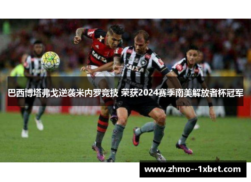 巴西博塔弗戈逆袭米内罗竞技 荣获2024赛季南美解放者杯冠军