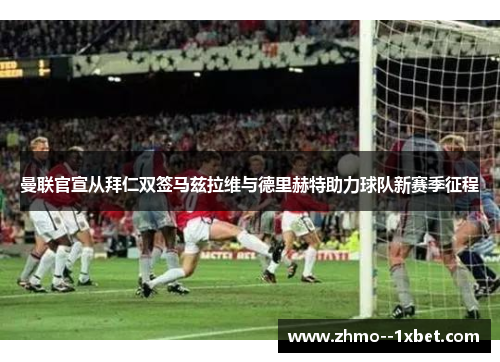 曼联官宣从拜仁双签马兹拉维与德里赫特助力球队新赛季征程