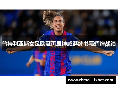 普特利亚斯女足欧冠再显神威继续书写辉煌战绩