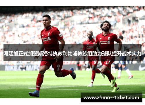 海廷加正式加盟斯洛特执教利物浦教练组助力球队提升战术实力