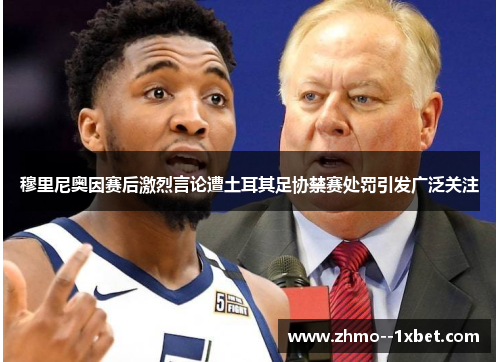 穆里尼奥因赛后激烈言论遭土耳其足协禁赛处罚引发广泛关注