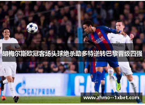 胡梅尔斯欧冠客场头球绝杀助多特逆转巴黎晋级四强