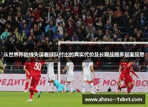从世界杯防线失误看球队付出的真实代价及长期战略多层面反思