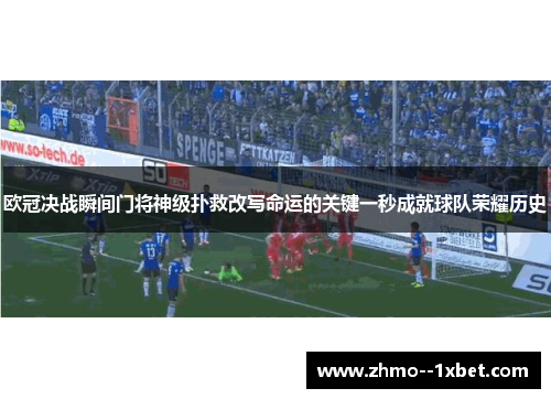 欧冠决战瞬间门将神级扑救改写命运的关键一秒成就球队荣耀历史 欧冠决战瞬间门将神级扑救改写命运的关键一秒成就球队荣耀历史