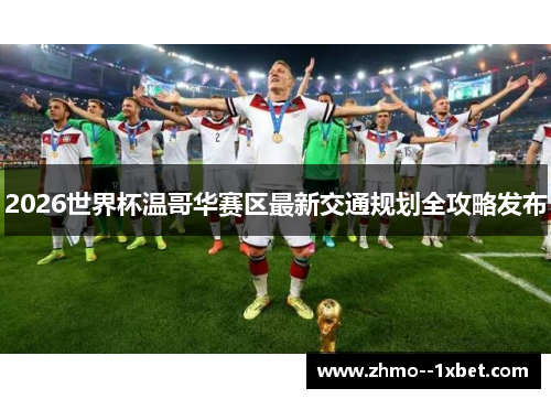 2026世界杯温哥华赛区最新交通规划全攻略发布 2026世界杯温哥华赛区最新交通规划全攻略发布