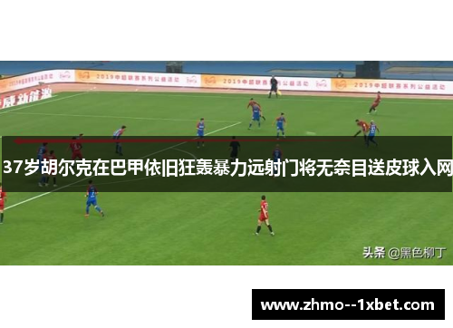37岁胡尔克在巴甲依旧狂轰暴力远射门将无奈目送皮球入网 37岁胡尔克在巴甲依旧狂轰暴力远射门将无奈目送皮球入网