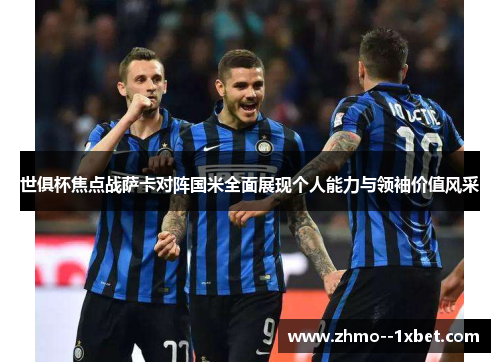 世俱杯焦点战萨卡对阵国米全面展现个人能力与领袖价值风采 世俱杯焦点战萨卡对阵国米全面展现个人能力与领袖价值风采