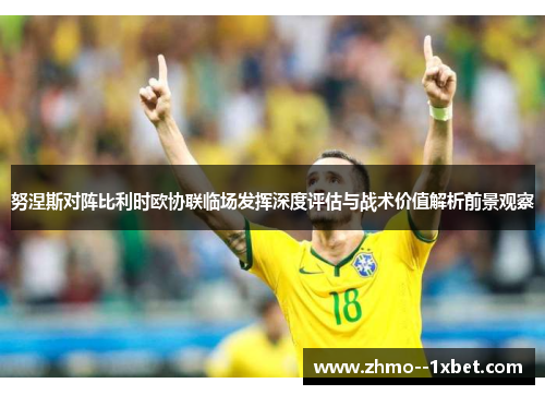 努涅斯对阵比利时欧协联临场发挥深度评估与战术价值解析前景观察