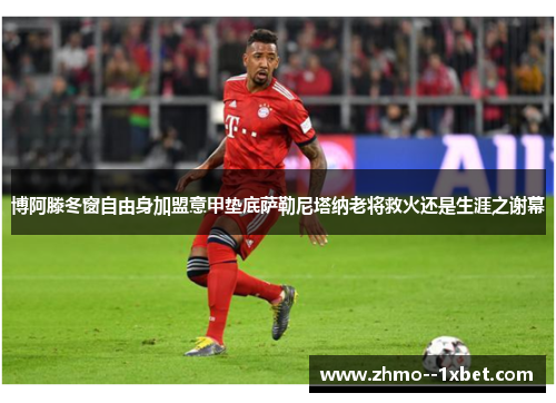 博阿滕冬窗自由身加盟意甲垫底萨勒尼塔纳老将救火还是生涯之谢幕