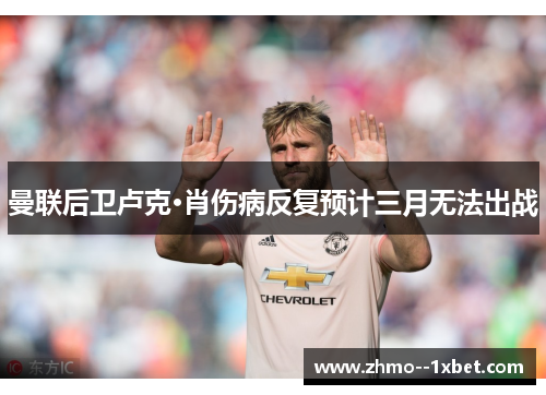 曼联后卫卢克·肖伤病反复预计三月无法出战 曼联后卫卢克·肖伤病反复预计三月无法出战