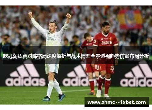 欧冠淘汰赛对阵格局深度解析与战术博弈全景透视趋势前瞻布局分析 欧冠淘汰赛对阵格局深度解析与战术博弈全景透视趋势前瞻布局分析
