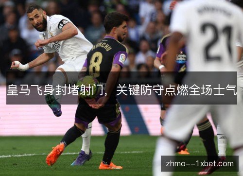 皇马飞身封堵射门，关键防守点燃全场士气