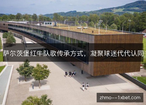 萨尔茨堡红牛队歌传承方式，凝聚球迷代代认同