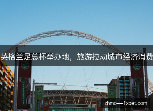 英格兰足总杯举办地，旅游拉动城市经济消费