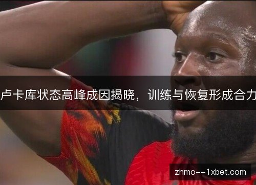 卢卡库状态高峰成因揭晓，训练与恢复形成合力