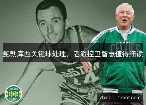 鲍勃库西关键球处理,老派控卫智慧值得细读 鲍勃库西关键球处理,老派控卫智慧值得细读