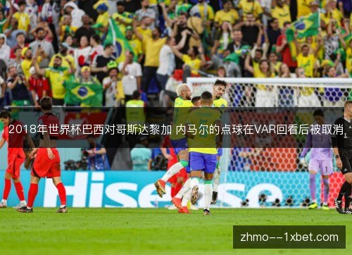 2018年世界杯巴西对哥斯达黎加 内马尔的点球在VAR回看后被取消 2018年世界杯巴西对哥斯达黎加 内马尔的点球在VAR回看后被取消